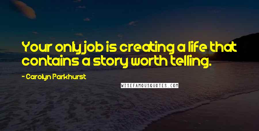 Carolyn Parkhurst Quotes: Your only job is creating a life that contains a story worth telling.