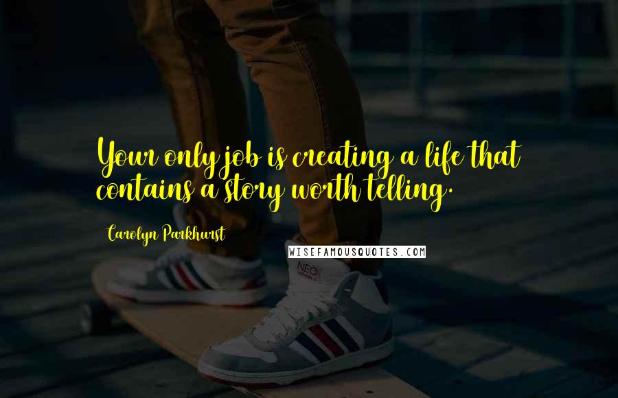 Carolyn Parkhurst Quotes: Your only job is creating a life that contains a story worth telling.
