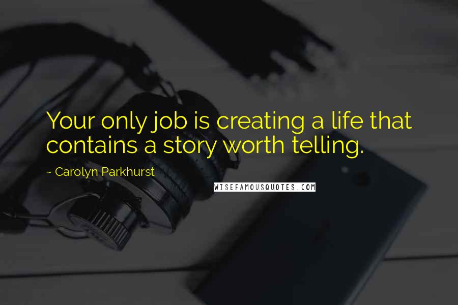Carolyn Parkhurst Quotes: Your only job is creating a life that contains a story worth telling.