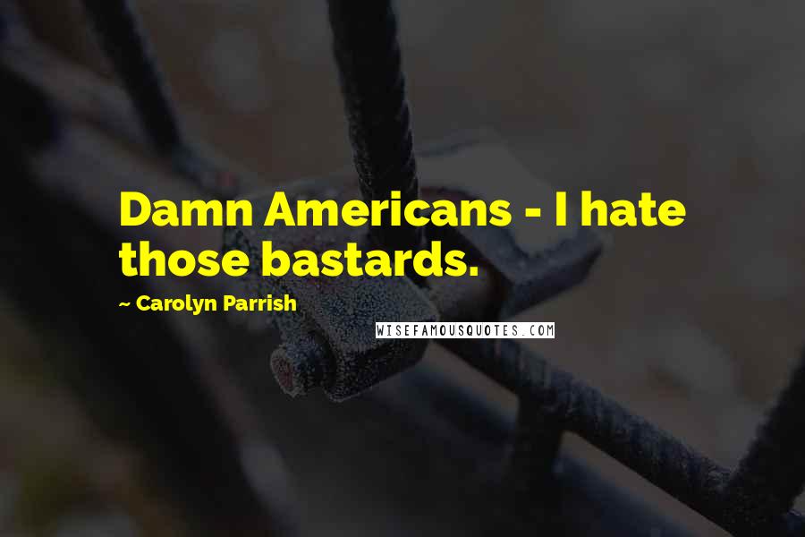 Carolyn Parrish Quotes: Damn Americans - I hate those bastards.