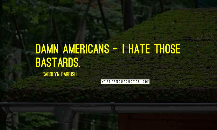 Carolyn Parrish Quotes: Damn Americans - I hate those bastards.