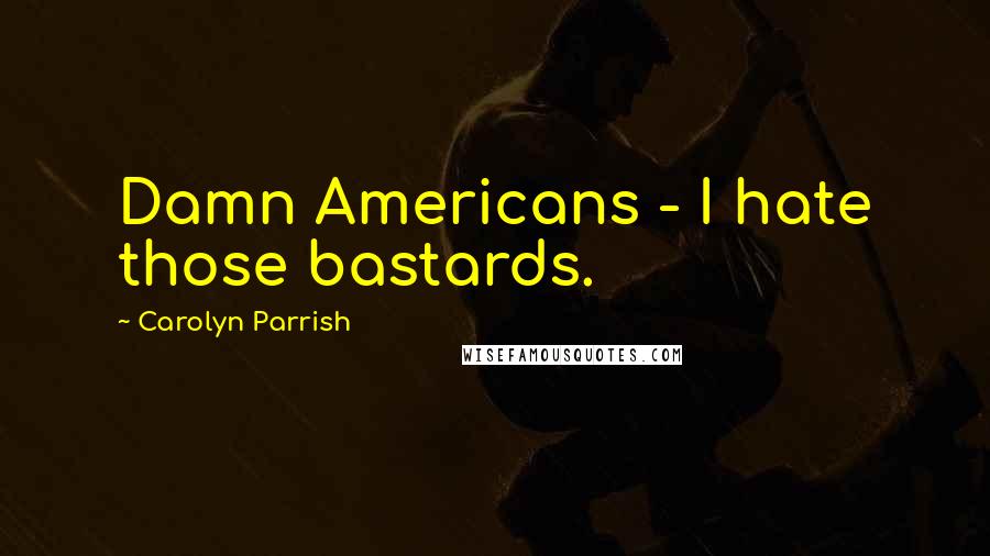 Carolyn Parrish Quotes: Damn Americans - I hate those bastards.