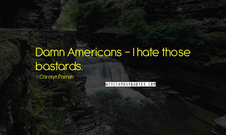 Carolyn Parrish Quotes: Damn Americans - I hate those bastards.