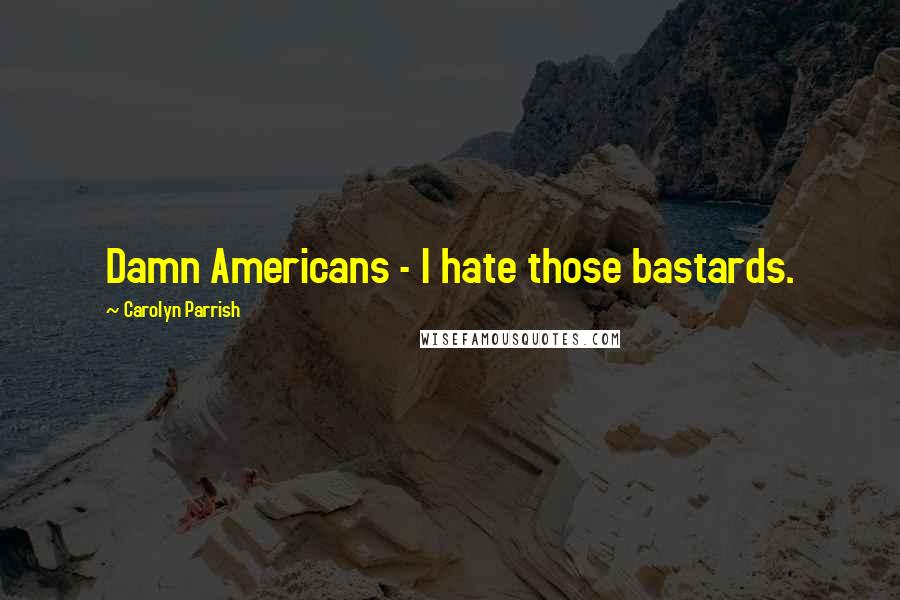 Carolyn Parrish Quotes: Damn Americans - I hate those bastards.