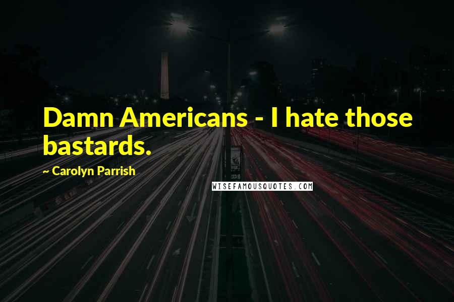 Carolyn Parrish Quotes: Damn Americans - I hate those bastards.
