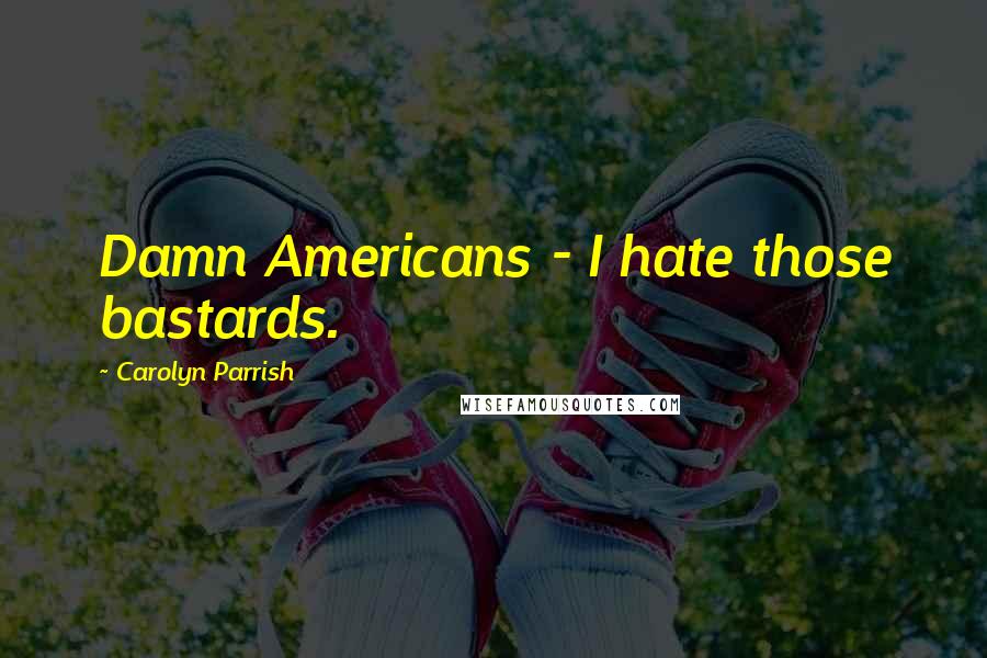 Carolyn Parrish Quotes: Damn Americans - I hate those bastards.