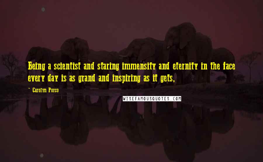 Carolyn Porco Quotes: Being a scientist and staring immensity and eternity in the face every day is as grand and inspiring as it gets,