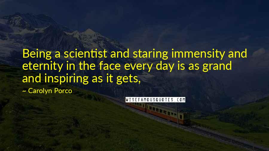 Carolyn Porco Quotes: Being a scientist and staring immensity and eternity in the face every day is as grand and inspiring as it gets,