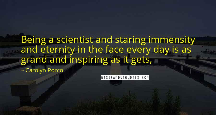 Carolyn Porco Quotes: Being a scientist and staring immensity and eternity in the face every day is as grand and inspiring as it gets,