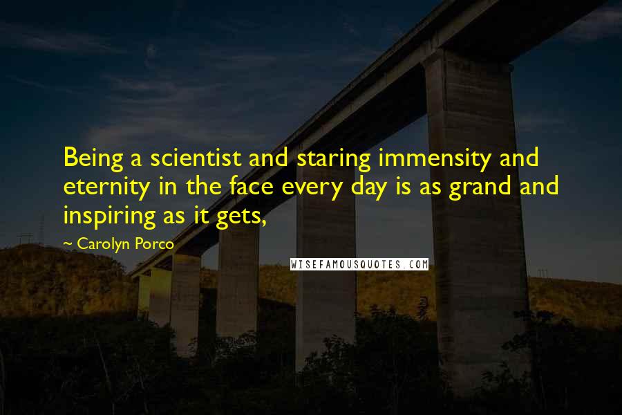 Carolyn Porco Quotes: Being a scientist and staring immensity and eternity in the face every day is as grand and inspiring as it gets,