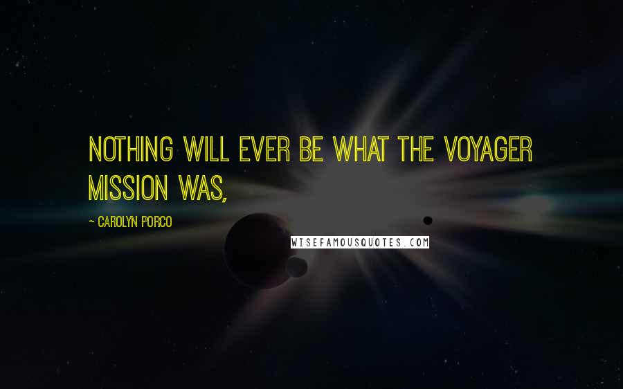 Carolyn Porco Quotes: Nothing will ever be what the Voyager mission was,