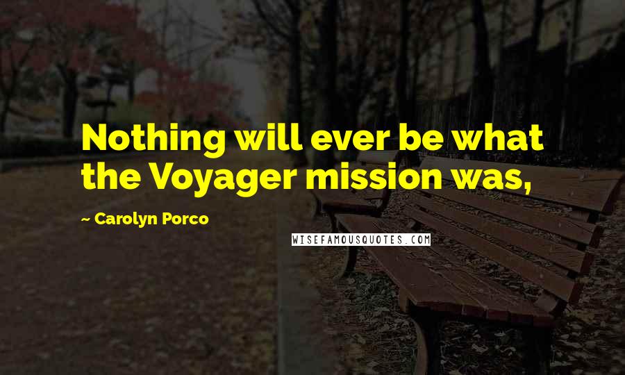 Carolyn Porco Quotes: Nothing will ever be what the Voyager mission was,