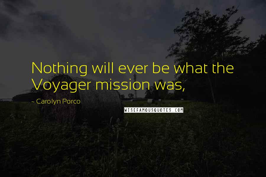 Carolyn Porco Quotes: Nothing will ever be what the Voyager mission was,