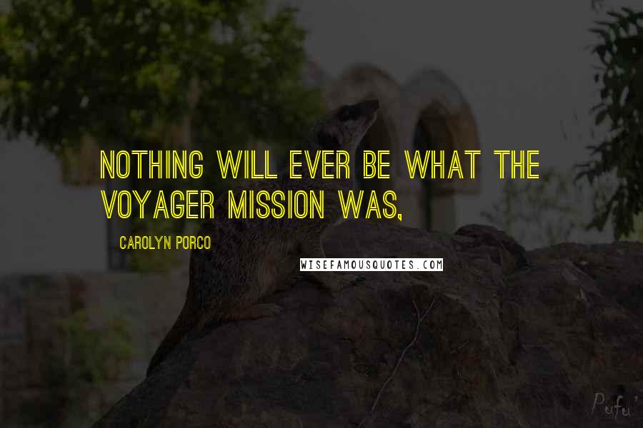 Carolyn Porco Quotes: Nothing will ever be what the Voyager mission was,