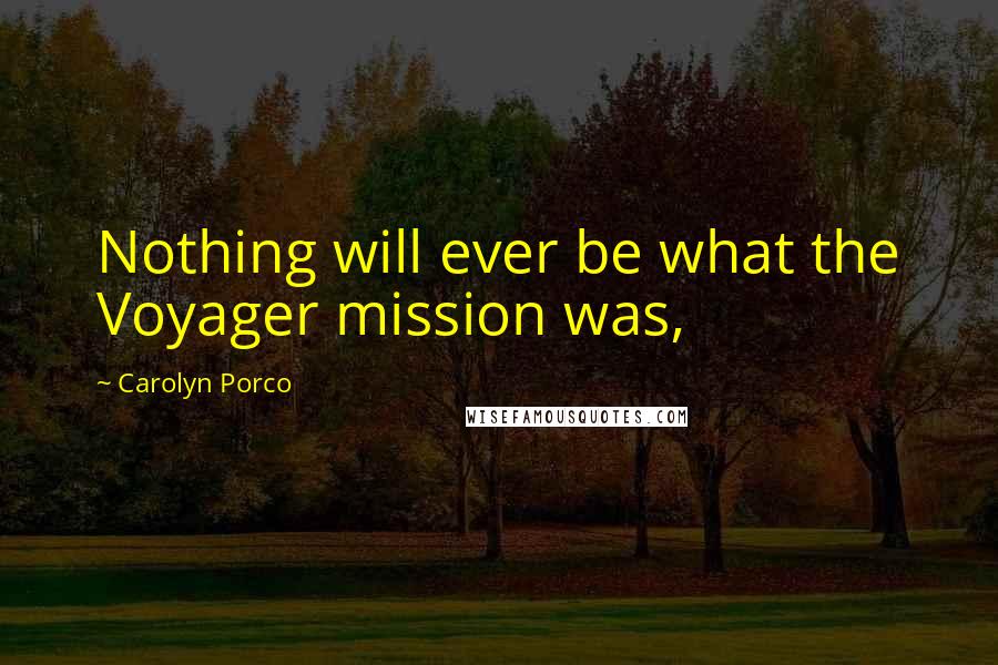 Carolyn Porco Quotes: Nothing will ever be what the Voyager mission was,