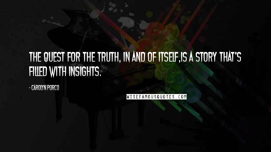 Carolyn Porco Quotes: The quest for the truth, in and of itself,Is a story that's filled with insights.