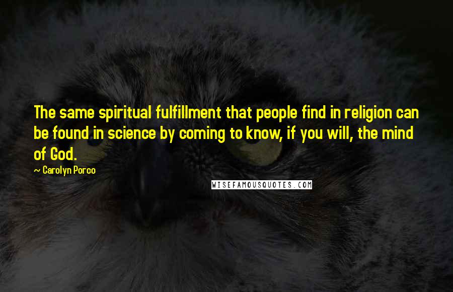 Carolyn Porco Quotes: The same spiritual fulfillment that people find in religion can be found in science by coming to know, if you will, the mind of God.