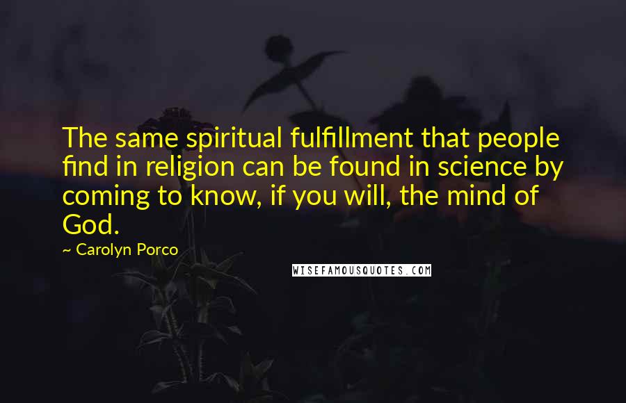 Carolyn Porco Quotes: The same spiritual fulfillment that people find in religion can be found in science by coming to know, if you will, the mind of God.