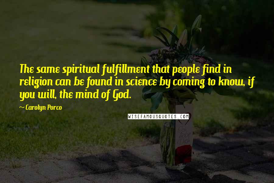 Carolyn Porco Quotes: The same spiritual fulfillment that people find in religion can be found in science by coming to know, if you will, the mind of God.