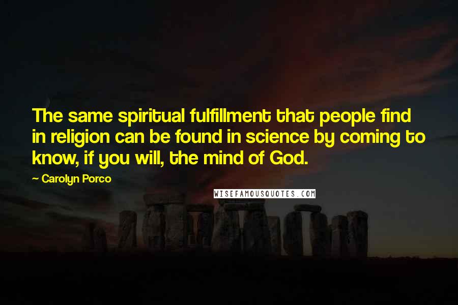 Carolyn Porco Quotes: The same spiritual fulfillment that people find in religion can be found in science by coming to know, if you will, the mind of God.