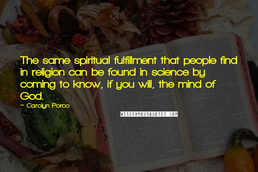 Carolyn Porco Quotes: The same spiritual fulfillment that people find in religion can be found in science by coming to know, if you will, the mind of God.