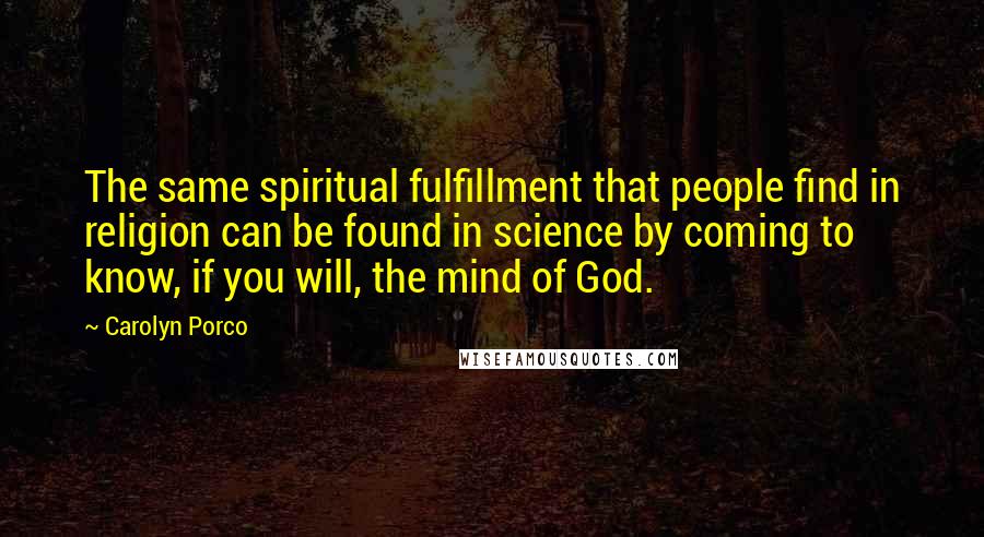 Carolyn Porco Quotes: The same spiritual fulfillment that people find in religion can be found in science by coming to know, if you will, the mind of God.