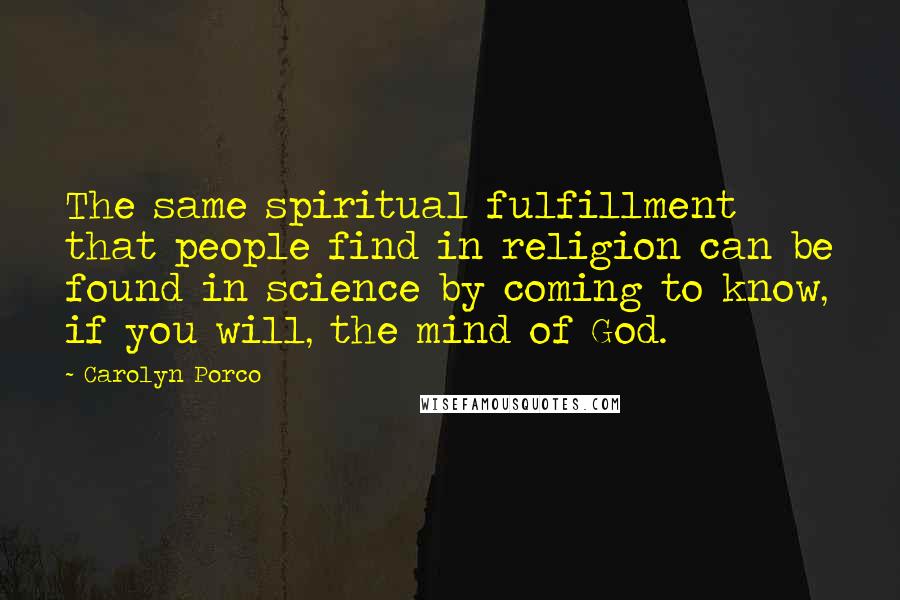 Carolyn Porco Quotes: The same spiritual fulfillment that people find in religion can be found in science by coming to know, if you will, the mind of God.