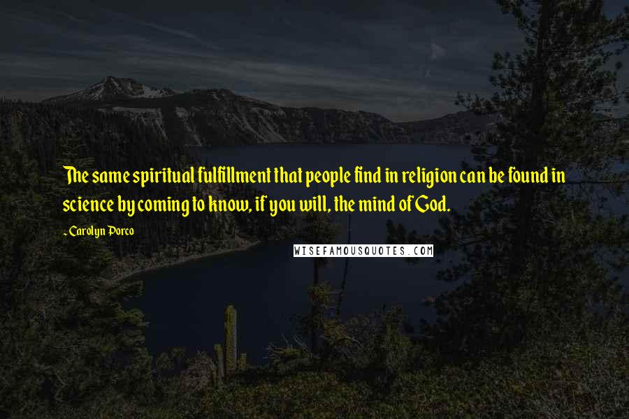 Carolyn Porco Quotes: The same spiritual fulfillment that people find in religion can be found in science by coming to know, if you will, the mind of God.