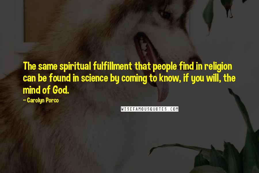 Carolyn Porco Quotes: The same spiritual fulfillment that people find in religion can be found in science by coming to know, if you will, the mind of God.