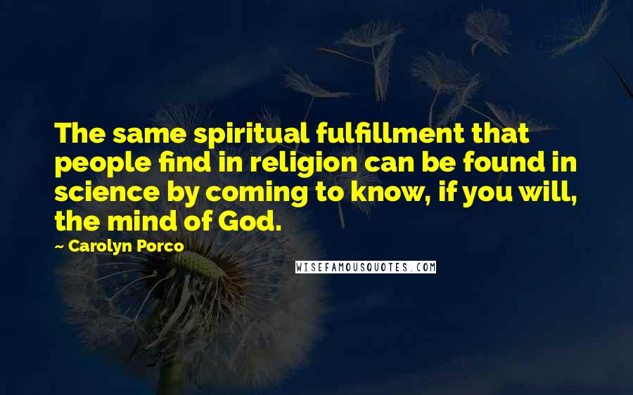 Carolyn Porco Quotes: The same spiritual fulfillment that people find in religion can be found in science by coming to know, if you will, the mind of God.