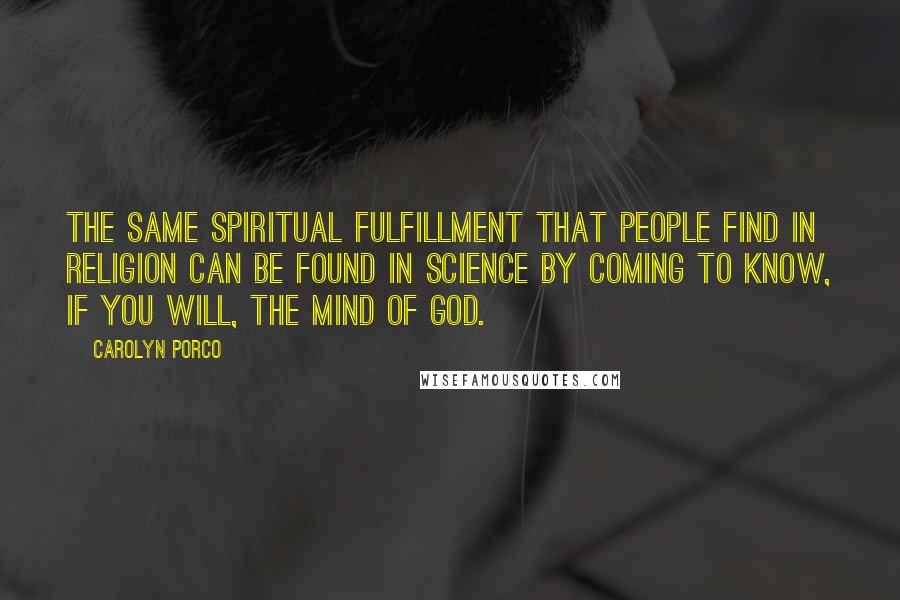 Carolyn Porco Quotes: The same spiritual fulfillment that people find in religion can be found in science by coming to know, if you will, the mind of God.