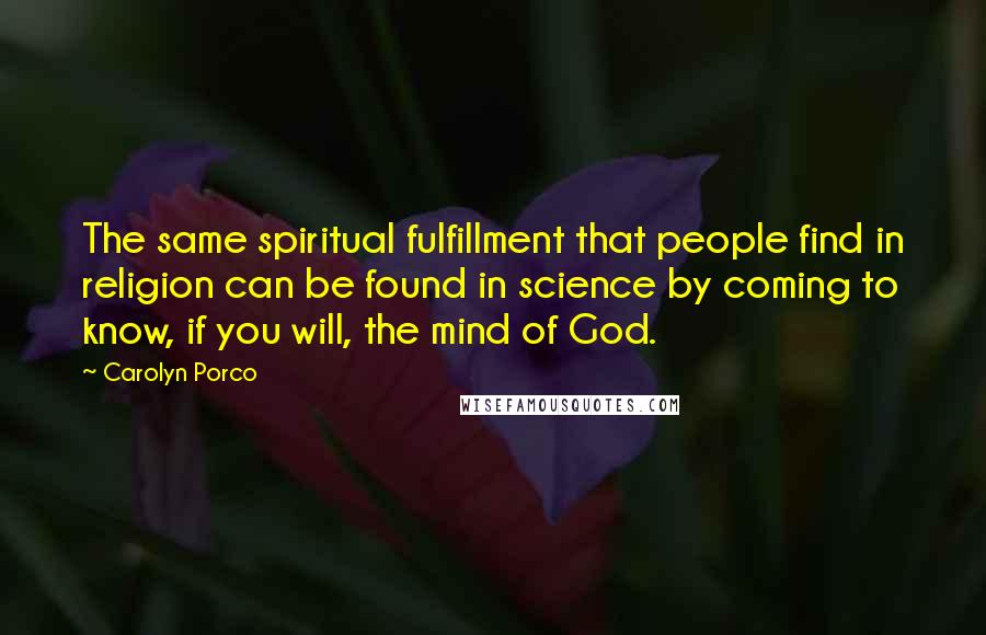 Carolyn Porco Quotes: The same spiritual fulfillment that people find in religion can be found in science by coming to know, if you will, the mind of God.