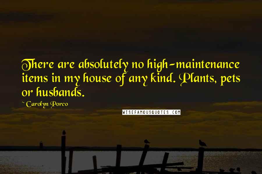 Carolyn Porco Quotes: There are absolutely no high-maintenance items in my house of any kind. Plants, pets or husbands.