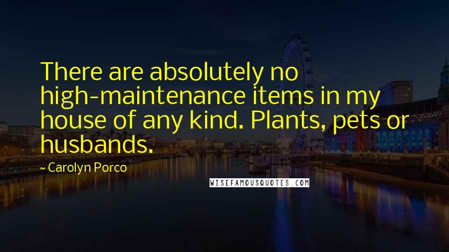 Carolyn Porco Quotes: There are absolutely no high-maintenance items in my house of any kind. Plants, pets or husbands.