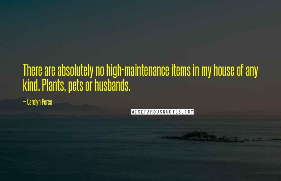 Carolyn Porco Quotes: There are absolutely no high-maintenance items in my house of any kind. Plants, pets or husbands.