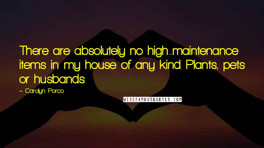 Carolyn Porco Quotes: There are absolutely no high-maintenance items in my house of any kind. Plants, pets or husbands.