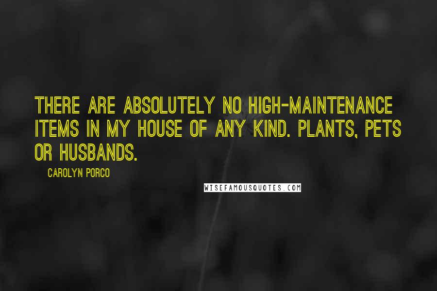 Carolyn Porco Quotes: There are absolutely no high-maintenance items in my house of any kind. Plants, pets or husbands.