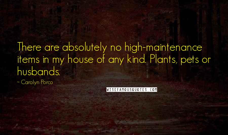 Carolyn Porco Quotes: There are absolutely no high-maintenance items in my house of any kind. Plants, pets or husbands.