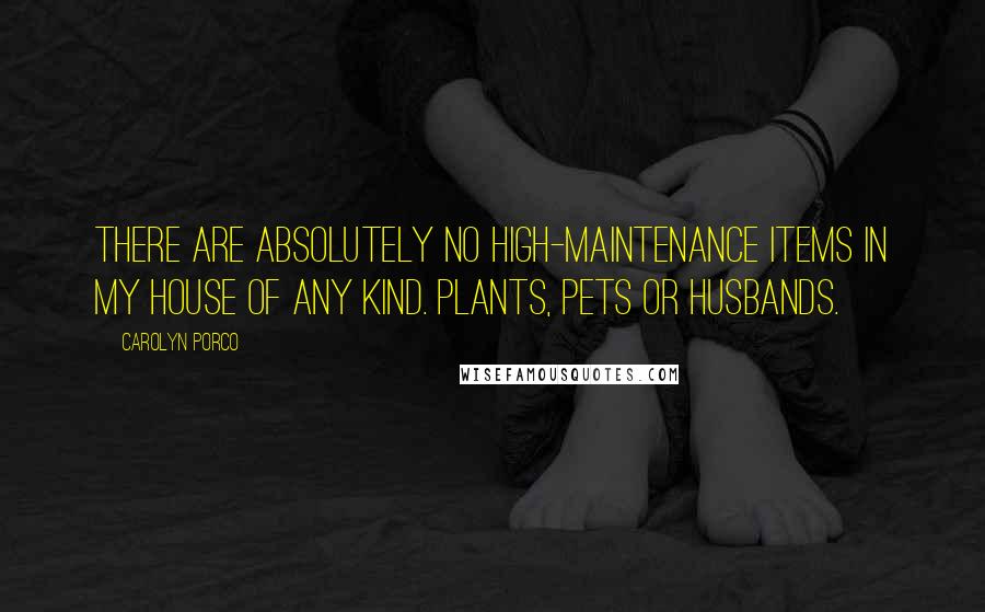 Carolyn Porco Quotes: There are absolutely no high-maintenance items in my house of any kind. Plants, pets or husbands.