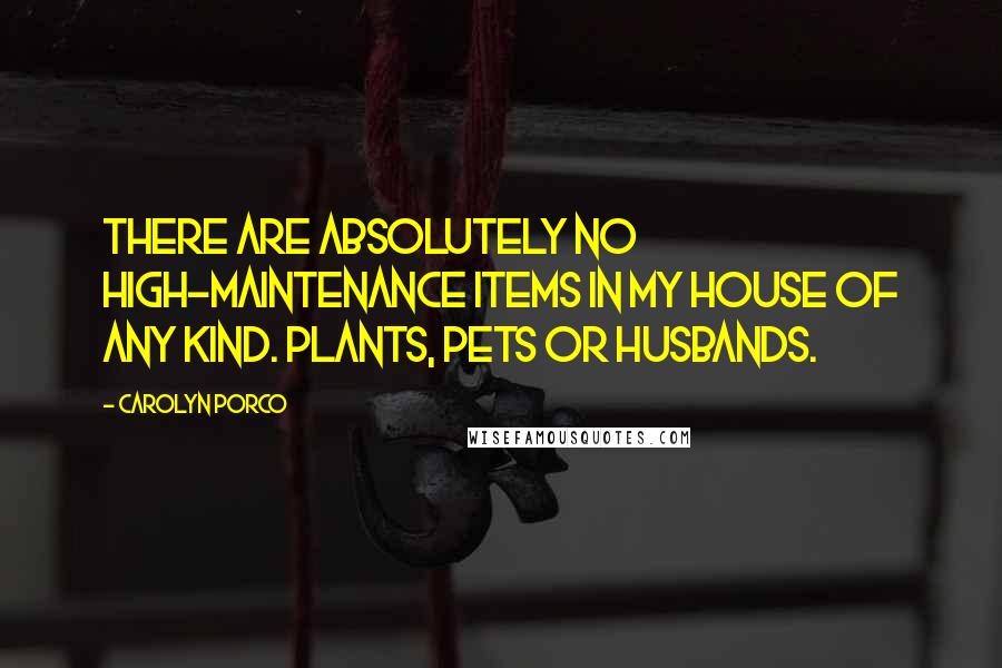 Carolyn Porco Quotes: There are absolutely no high-maintenance items in my house of any kind. Plants, pets or husbands.