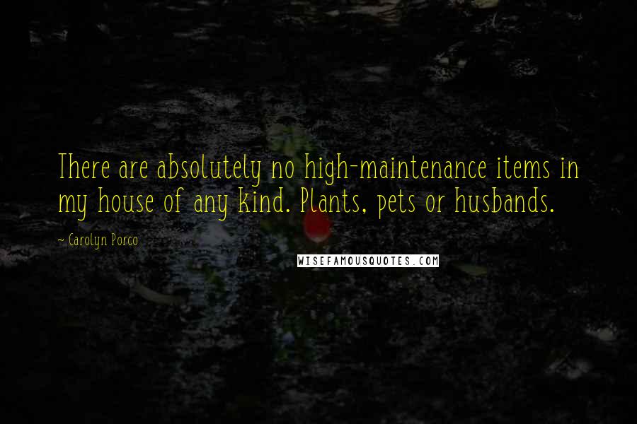 Carolyn Porco Quotes: There are absolutely no high-maintenance items in my house of any kind. Plants, pets or husbands.