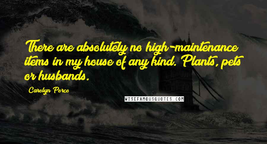 Carolyn Porco Quotes: There are absolutely no high-maintenance items in my house of any kind. Plants, pets or husbands.