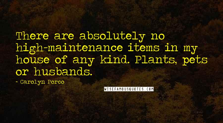 Carolyn Porco Quotes: There are absolutely no high-maintenance items in my house of any kind. Plants, pets or husbands.