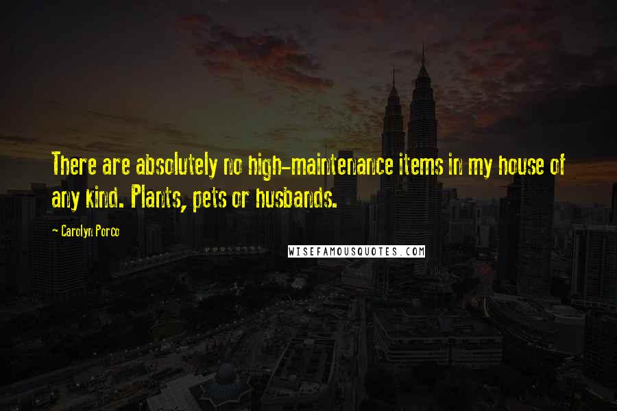 Carolyn Porco Quotes: There are absolutely no high-maintenance items in my house of any kind. Plants, pets or husbands.