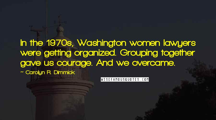 Carolyn R. Dimmick Quotes: In the 1970s, Washington women lawyers were getting organized. Grouping together gave us courage. And we overcame.