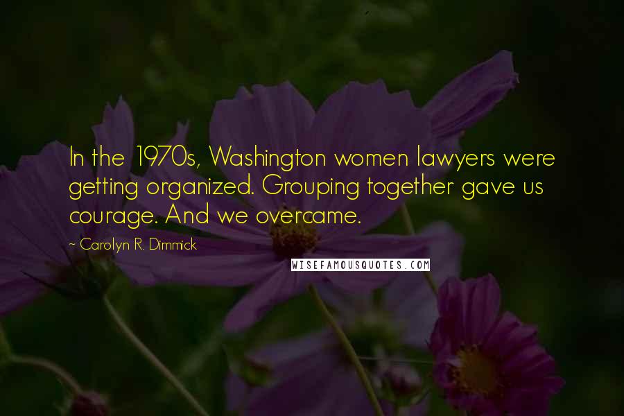 Carolyn R. Dimmick Quotes: In the 1970s, Washington women lawyers were getting organized. Grouping together gave us courage. And we overcame.