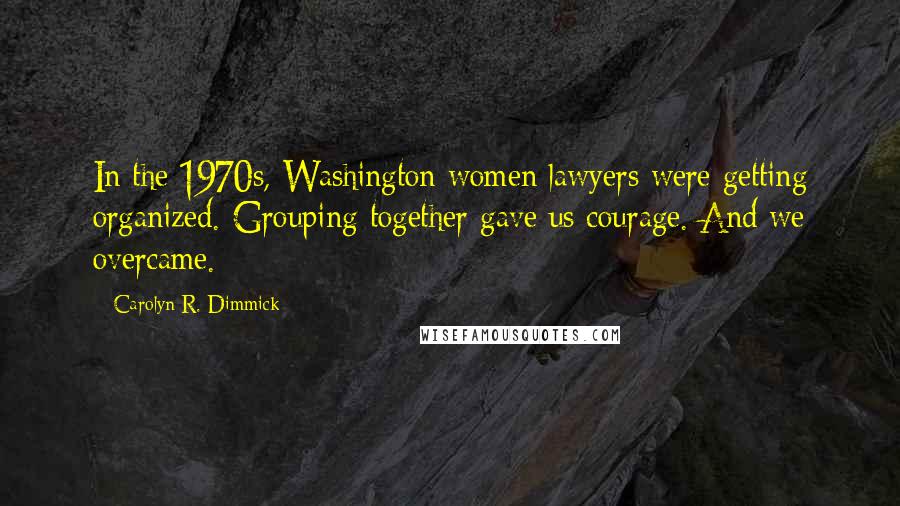 Carolyn R. Dimmick Quotes: In the 1970s, Washington women lawyers were getting organized. Grouping together gave us courage. And we overcame.