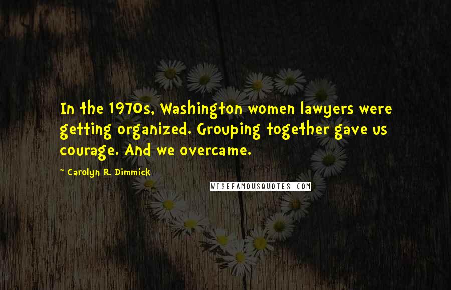 Carolyn R. Dimmick Quotes: In the 1970s, Washington women lawyers were getting organized. Grouping together gave us courage. And we overcame.