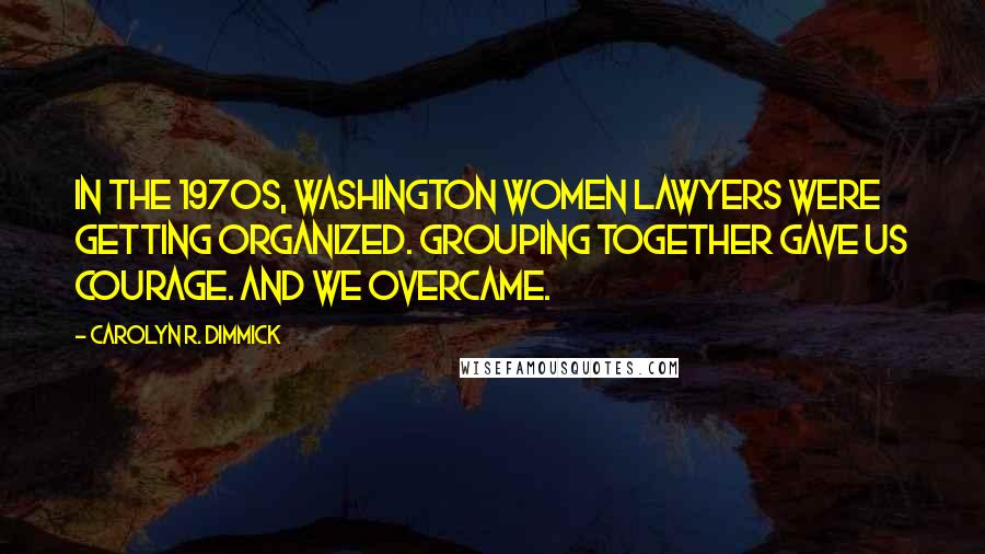 Carolyn R. Dimmick Quotes: In the 1970s, Washington women lawyers were getting organized. Grouping together gave us courage. And we overcame.