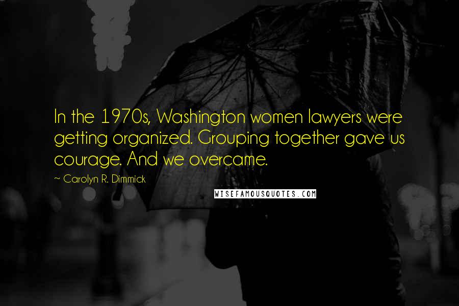 Carolyn R. Dimmick Quotes: In the 1970s, Washington women lawyers were getting organized. Grouping together gave us courage. And we overcame.